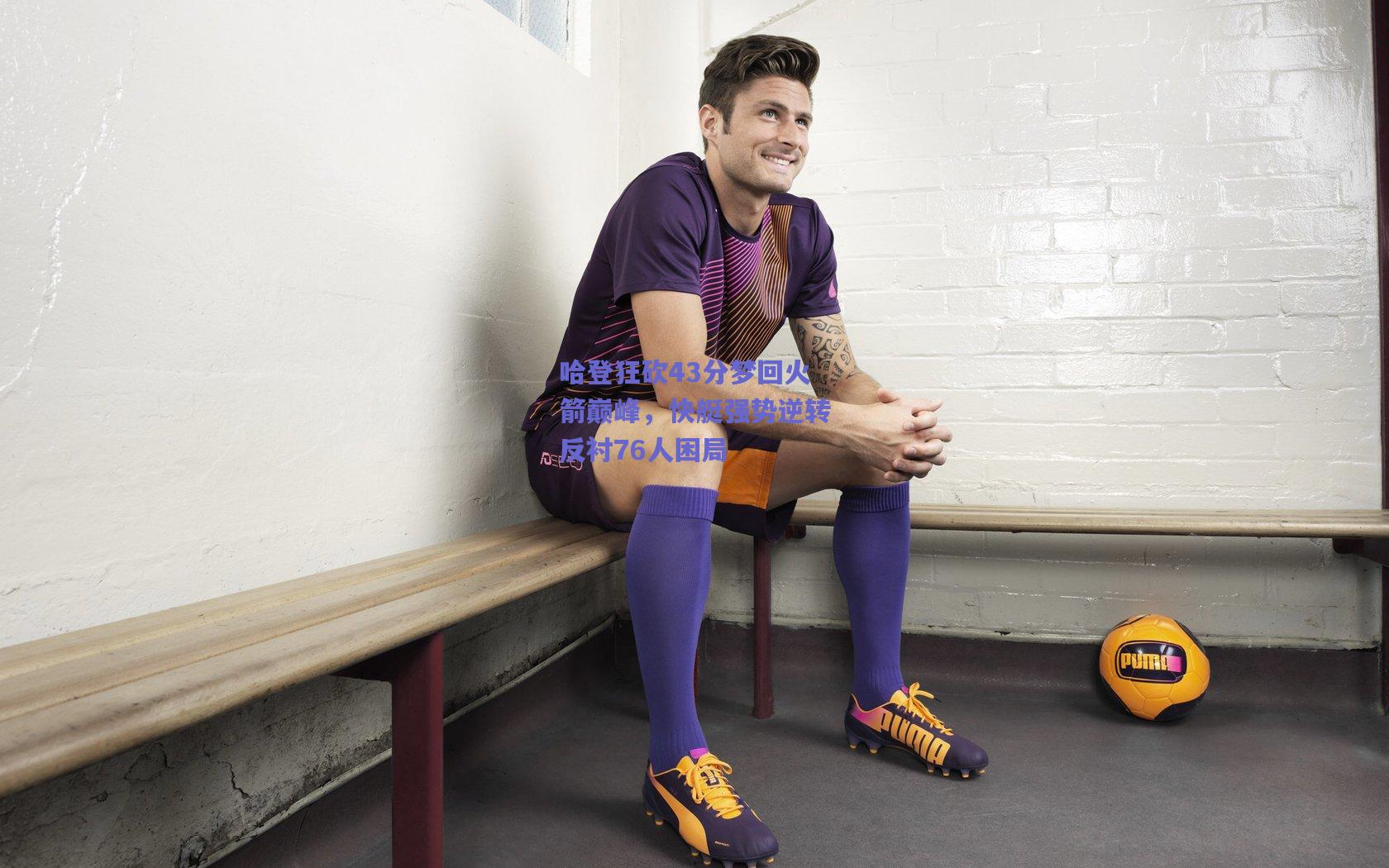 哈登狂砍43分梦回火箭巅峰,快艇强势逆转反衬76人困局