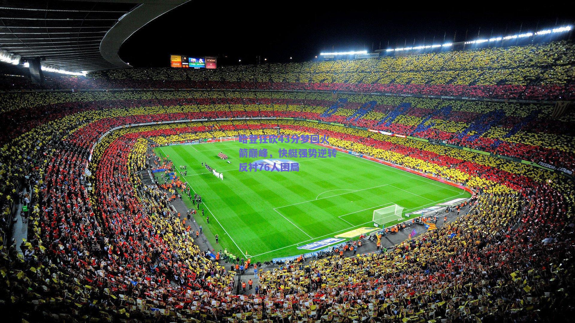 哈登狂砍43分梦回火箭巅峰,快艇强势逆转反衬76人困局