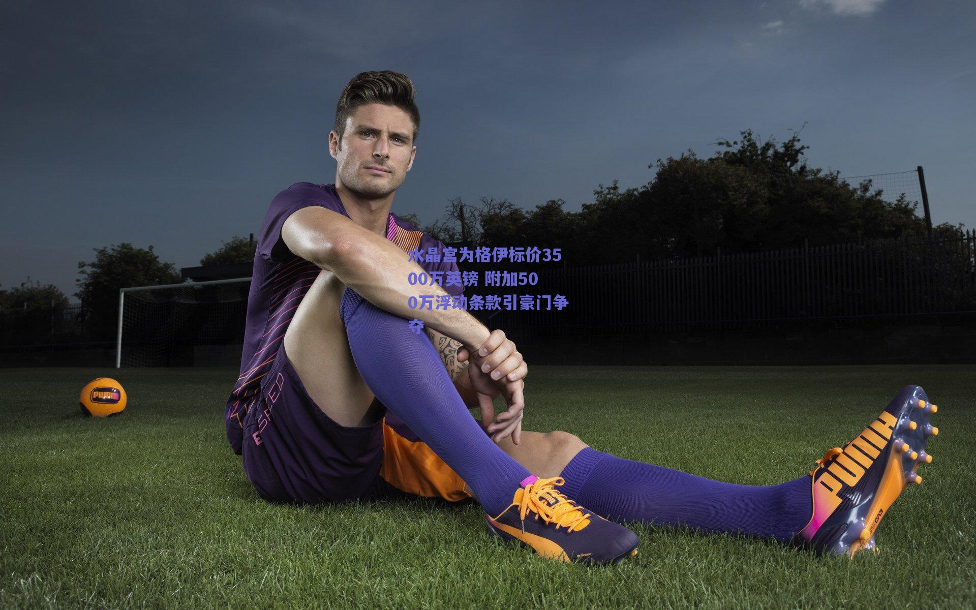 水晶宫为格伊标价3500万英镑 附加500万浮动条款引豪门争夺