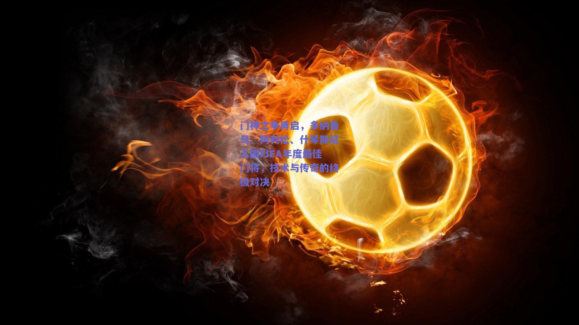 门神之争再启,多纳鲁马、阿利松、什琴斯尼入围FIFA年度最佳门将,技术与传奇的终极对决