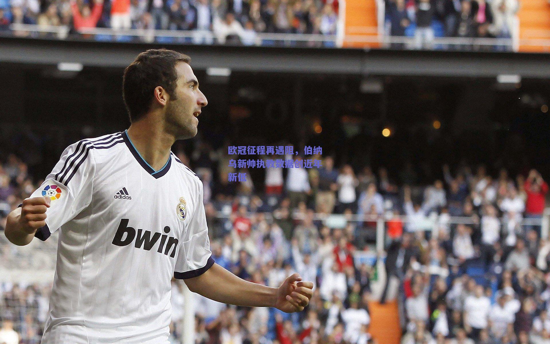 欧冠征程再遇阻,伯纳乌新帅执教数据创近年新低