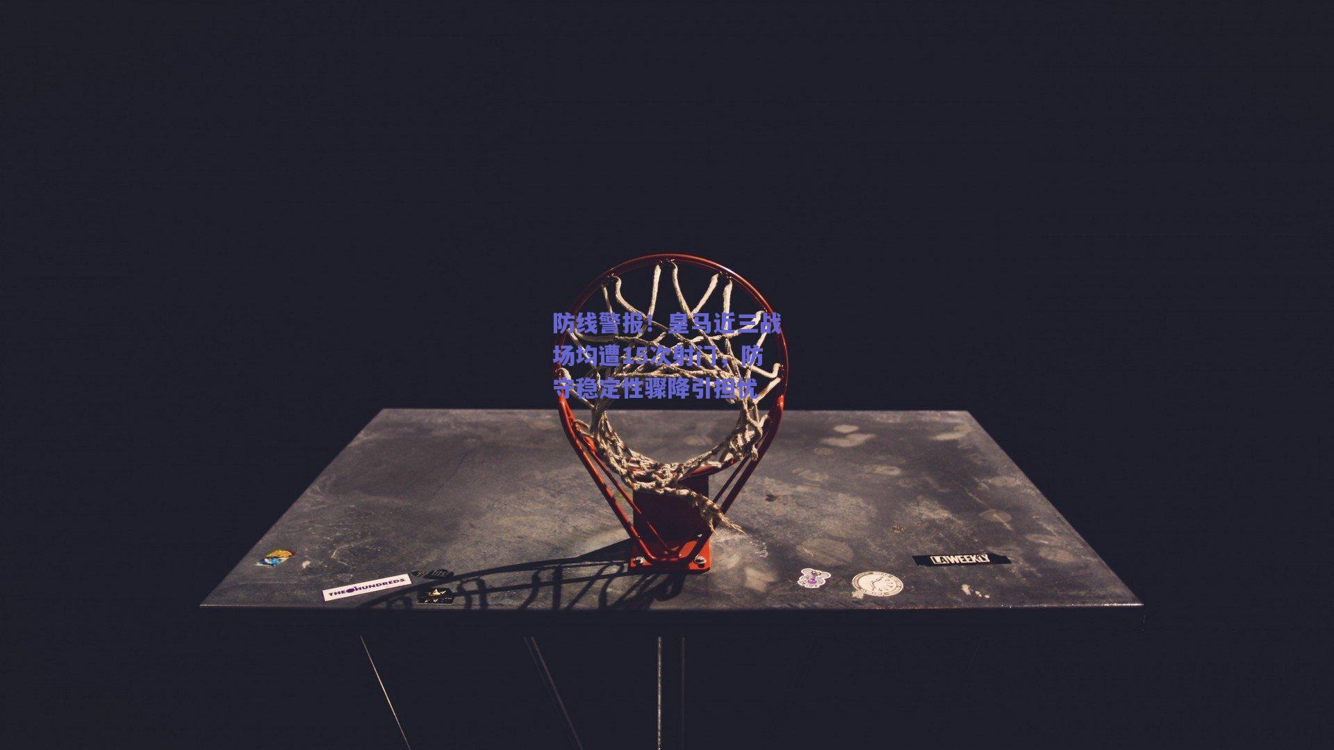 防线警报!皇马近三战场均遭15次射门,防守稳定性骤降引担忧