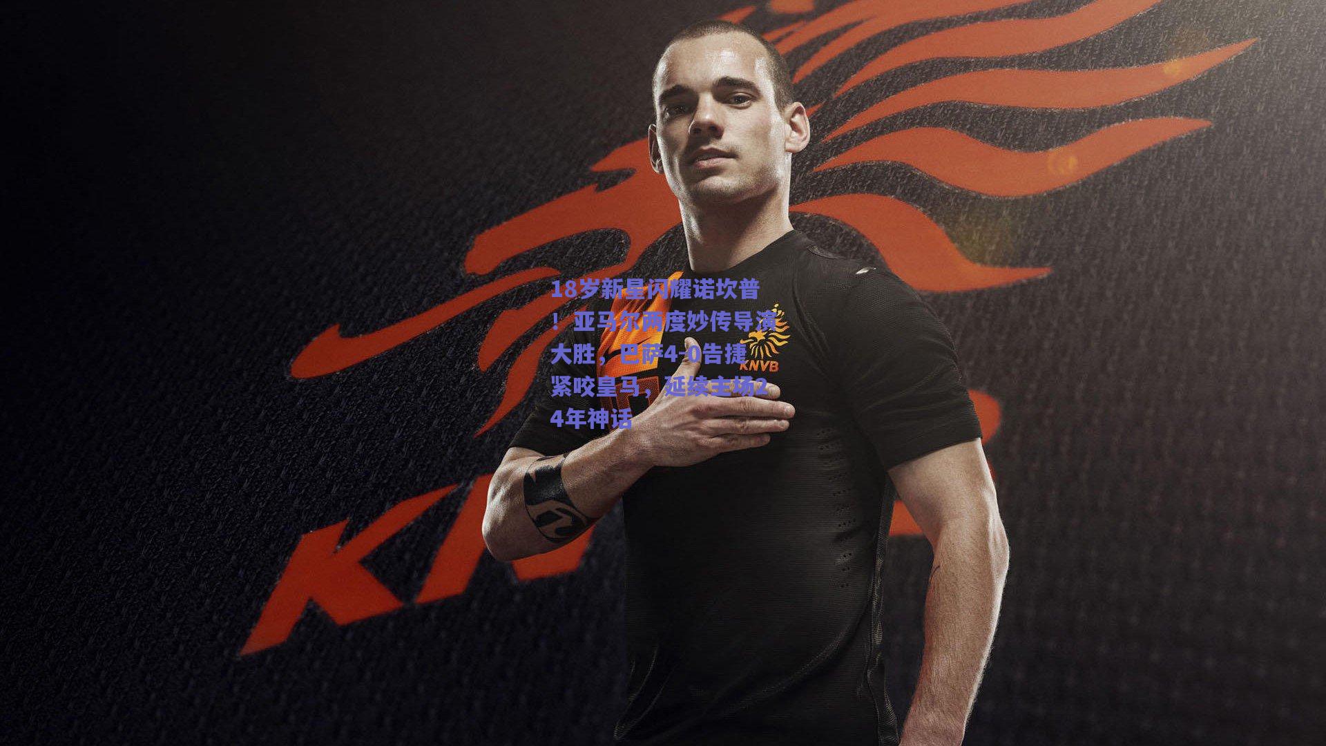 18岁新星闪耀诺坎普！亚马尔两度妙传导演大胜，巴萨4-0告捷紧咬皇马，延续主场24年神话